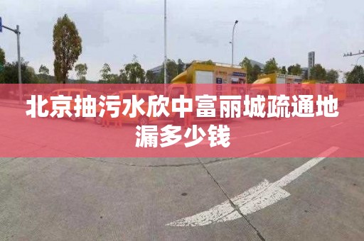 北京抽污水欣中富丽城疏通地漏多少钱