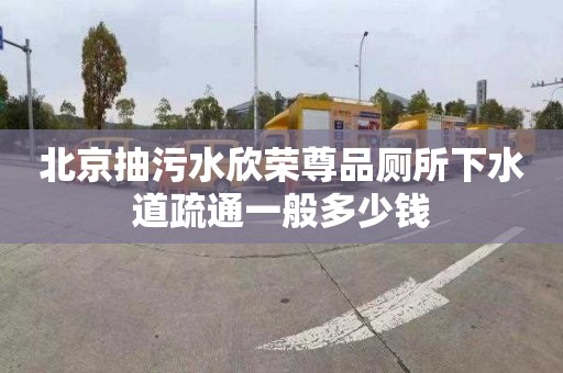 北京抽污水欣荣尊品厕所下水道疏通一般多少钱