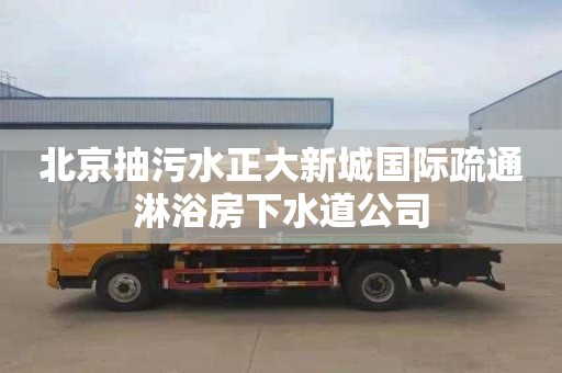 北京抽污水正大新城国际疏通淋浴房下水道公司