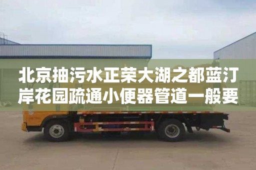 北京抽污水正荣大湖之都蓝汀岸花园疏通小便器管道一般要多少钱