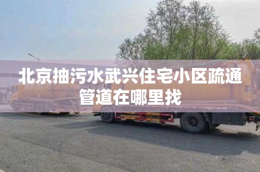 北京抽污水武兴住宅小区疏通管道在哪里找