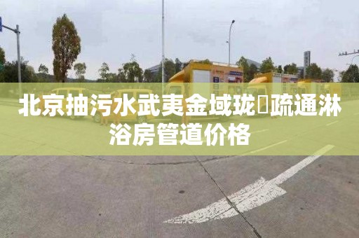 北京抽污水武夷金域珑璟疏通淋浴房管道价格