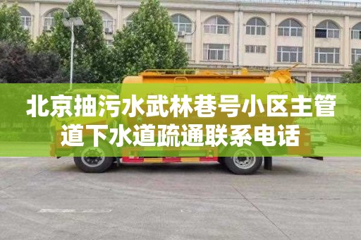 北京抽污水武林巷号小区主管道下水道疏通联系电话