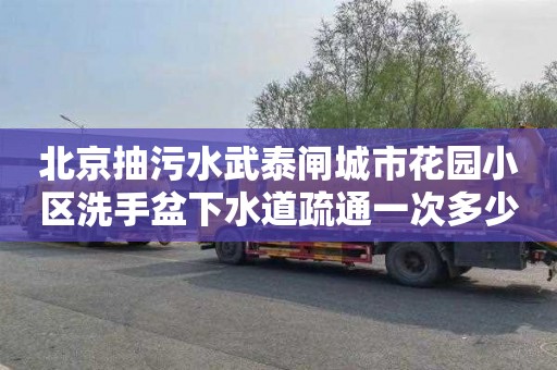 北京抽污水武泰闸城市花园小区洗手盆下水道疏通一次多少钱