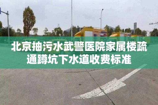 北京抽污水武警医院家属楼疏通蹲坑下水道收费标准