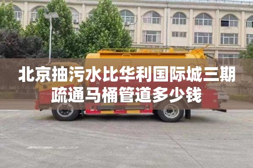 北京抽污水比华利国际城三期疏通马桶管道多少钱