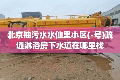 北京抽污水水仙里小区(-号)疏通淋浴房下水道在哪里找