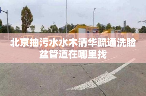 北京抽污水水木清华疏通洗脸盆管道在哪里找
