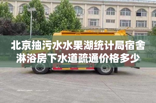 北京抽污水水果湖统计局宿舍淋浴房下水道疏通价格多少