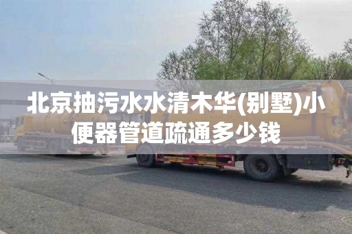 北京抽污水水清木华(别墅)小便器管道疏通多少钱