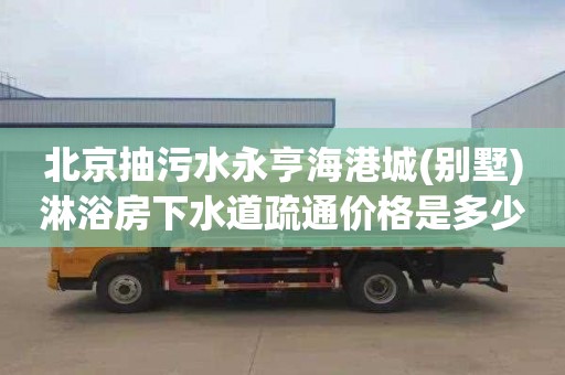 北京抽污水永亨海港城(别墅)淋浴房下水道疏通价格是多少