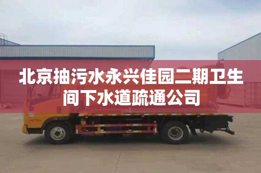 北京抽污水永兴佳园二期卫生间下水道疏通公司