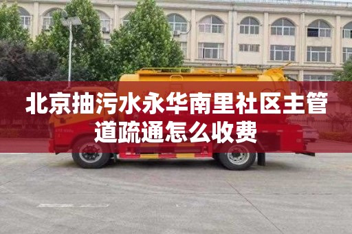 北京抽污水永华南里社区主管道疏通怎么收费