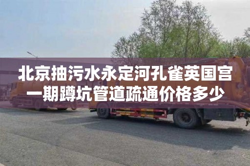北京抽污水永定河孔雀英国宫一期蹲坑管道疏通价格多少