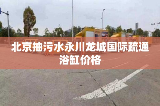 北京抽污水永川龙城国际疏通浴缸价格