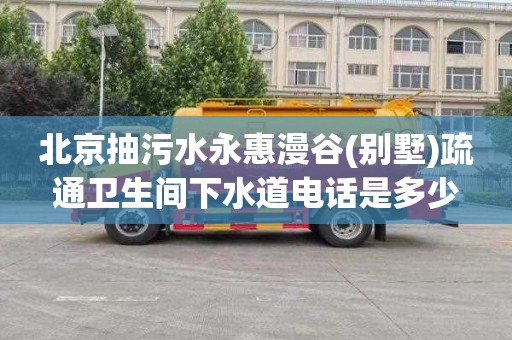 北京抽污水永惠漫谷(别墅)疏通卫生间下水道电话是多少