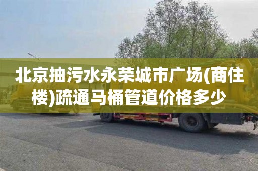 北京抽污水永荣城市广场(商住楼)疏通马桶管道价格多少