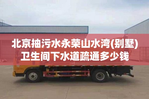 北京抽污水永荣山水湾(别墅)卫生间下水道疏通多少钱