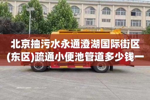 北京抽污水永通澄湖国际街区(东区)疏通小便池管道多少钱一次