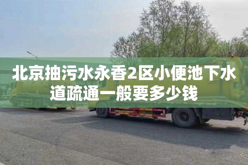 北京抽污水永香2区小便池下水道疏通一般要多少钱