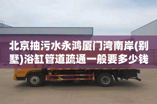 北京抽污水永鸿厦门湾南岸(别墅)浴缸管道疏通一般要多少钱