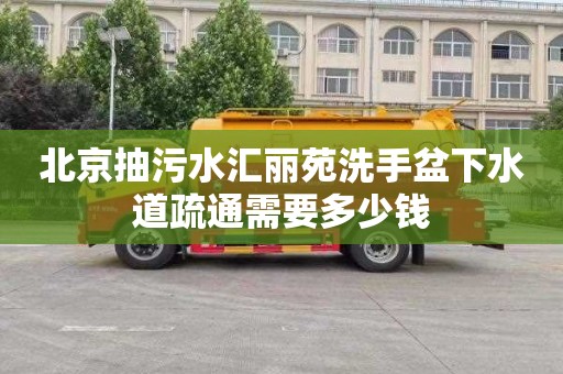 北京抽污水汇丽苑洗手盆下水道疏通需要多少钱