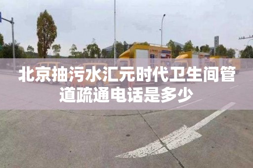 北京抽污水汇元时代卫生间管道疏通电话是多少