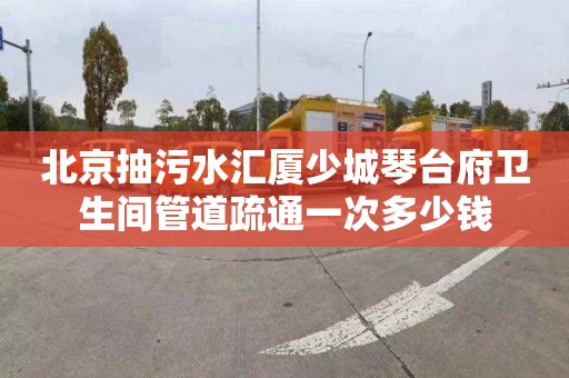 北京抽污水汇厦少城琴台府卫生间管道疏通一次多少钱
