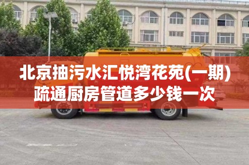 北京抽污水汇悦湾花苑(一期)疏通厨房管道多少钱一次