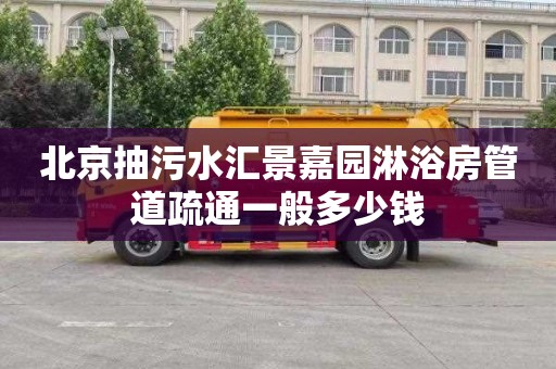 北京抽污水汇景嘉园淋浴房管道疏通一般多少钱
