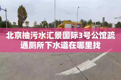 北京抽污水汇景国际3号公馆疏通厕所下水道在哪里找