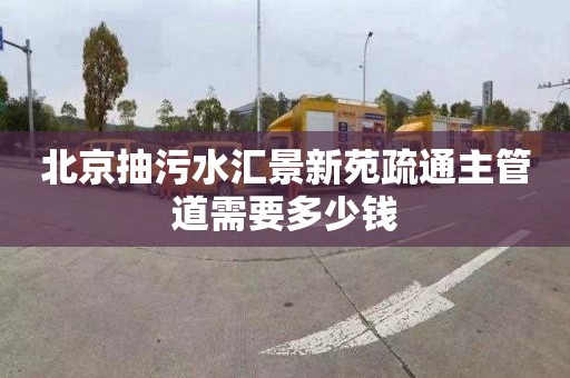 北京抽污水汇景新苑疏通主管道需要多少钱