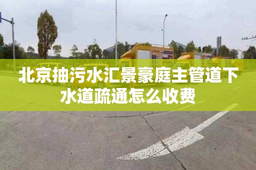 北京抽污水汇景豪庭主管道下水道疏通怎么收费
