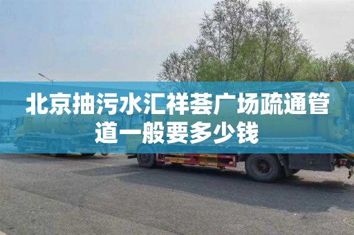 北京抽污水汇祥荟广场疏通管道一般要多少钱