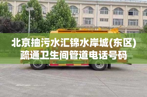 北京抽污水汇锦水岸城(东区)疏通卫生间管道电话号码