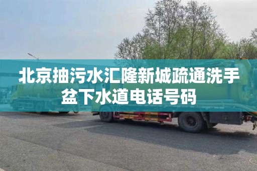 北京抽污水汇隆新城疏通洗手盆下水道电话号码