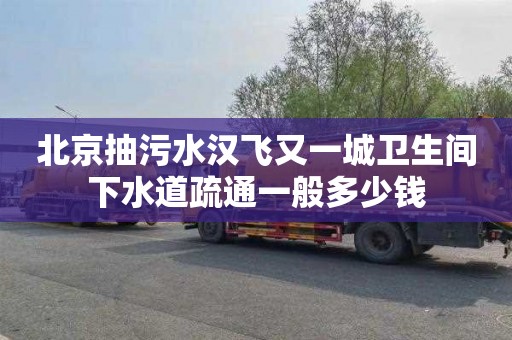 北京抽污水汉飞又一城卫生间下水道疏通一般多少钱