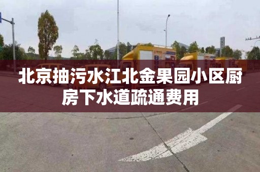 北京抽污水江北金果园小区厨房下水道疏通费用