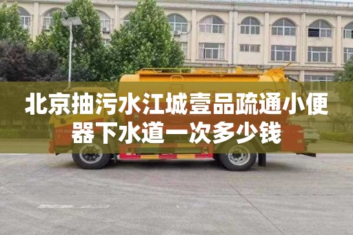 北京抽污水江城壹品疏通小便器下水道一次多少钱