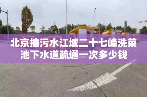 北京抽污水江域二十七峰洗菜池下水道疏通一次多少钱