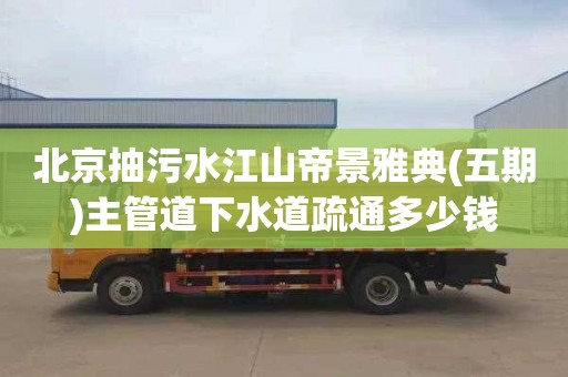 北京抽污水江山帝景雅典(五期)主管道下水道疏通多少钱