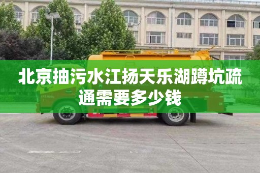 北京抽污水江扬天乐湖蹲坑疏通需要多少钱