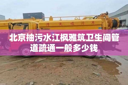 北京抽污水江枫雅筑卫生间管道疏通一般多少钱
