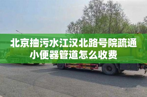 北京抽污水江汉北路号院疏通小便器管道怎么收费