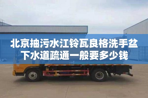 北京抽污水江铃瓦良格洗手盆下水道疏通一般要多少钱