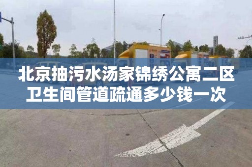 北京抽污水汤家锦绣公寓二区卫生间管道疏通多少钱一次