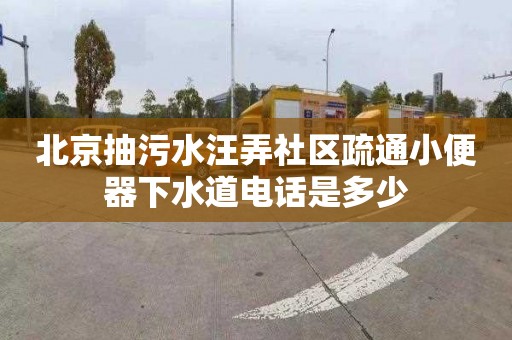 北京抽污水汪弄社区疏通小便器下水道电话是多少