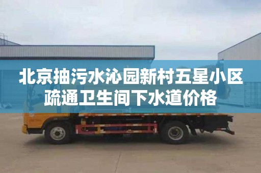 北京抽污水沁园新村五星小区疏通卫生间下水道价格