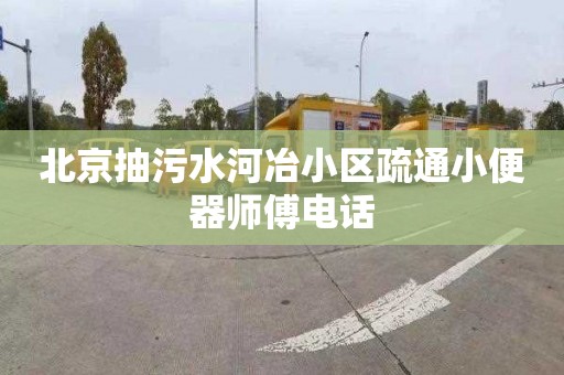 北京抽污水河冶小区疏通小便器师傅电话