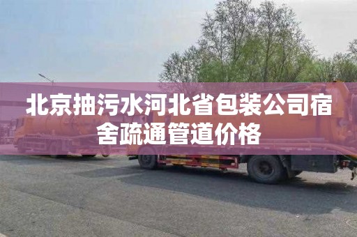 北京抽污水河北省包装公司宿舍疏通管道价格